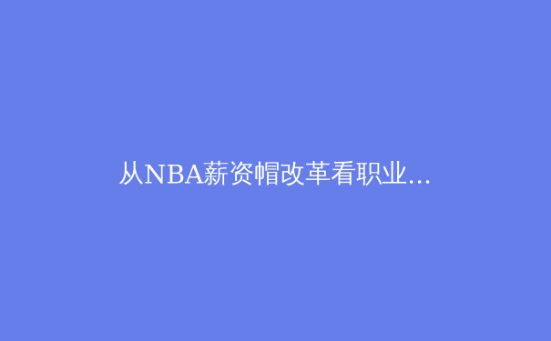 从NBA薪资帽改革看职业体育的经济学逻辑与竞技公平博弈 - 2