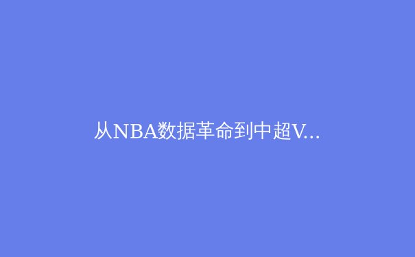 从NBA数据革命到中超VAR困局：现代体育如何平衡科技与人性