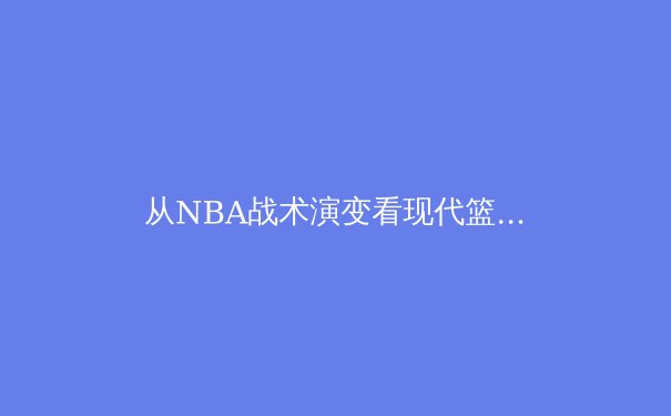 从NBA战术演变看现代篮球发展趋势：数据分析如何重塑比赛格局 - 2